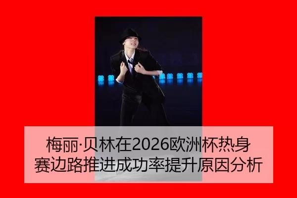 梅丽·贝林在2026欧洲杯热身赛边路推进成功率提升原因分析