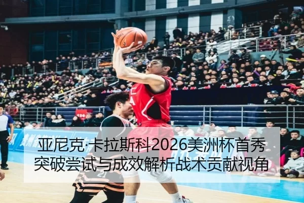 亚尼克·卡拉斯科2026美洲杯首秀突破尝试与成效解析战术贡献视角