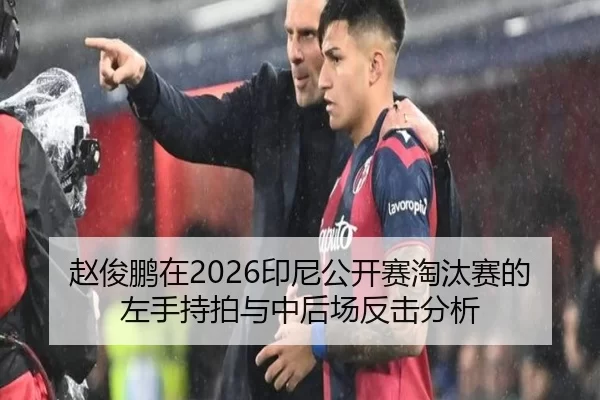 赵俊鹏在2026印尼公开赛淘汰赛的左手持拍与中后场反击分析