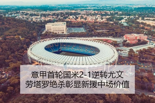 意甲首轮国米2-1逆转尤文 劳塔罗绝杀彰显新援中场价值